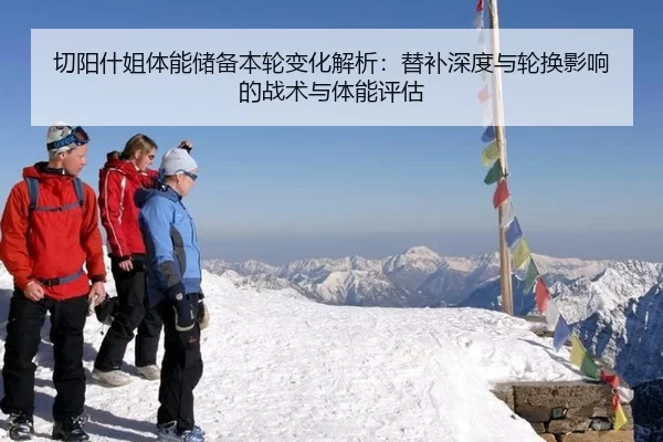 切阳什姐体能储备本轮变化解析：替补深度与轮换影响的战术与体能评估